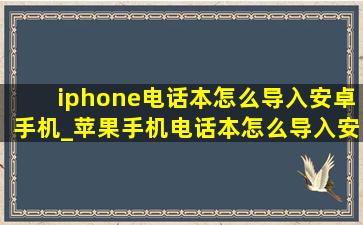 iphone电话本怎么导入安卓手机_苹果手机电话本怎么导入安卓新手机
